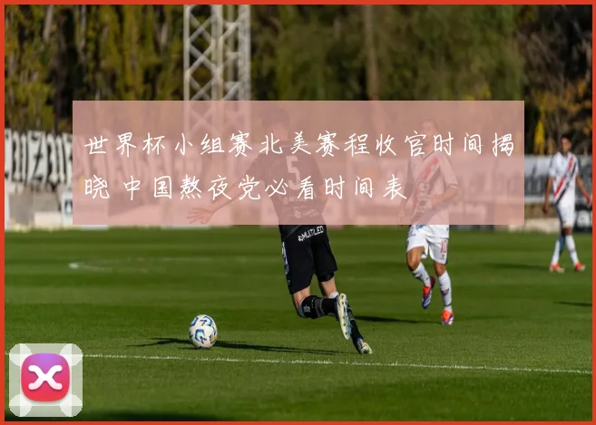 世界杯小组赛北美赛程收官时间揭晓 中国熬夜党必看时间表