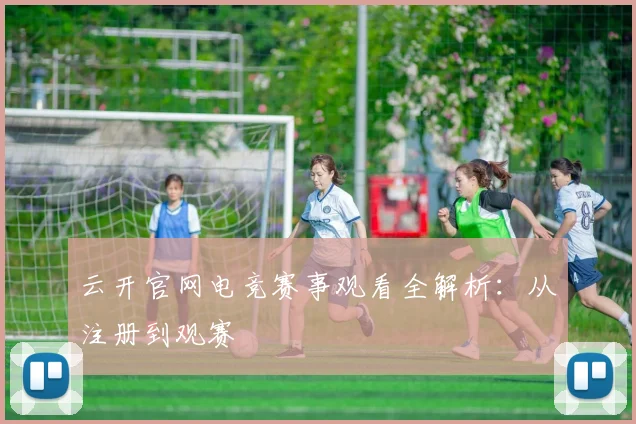 云开官网电竞赛事观看全解析：从注册到观赛