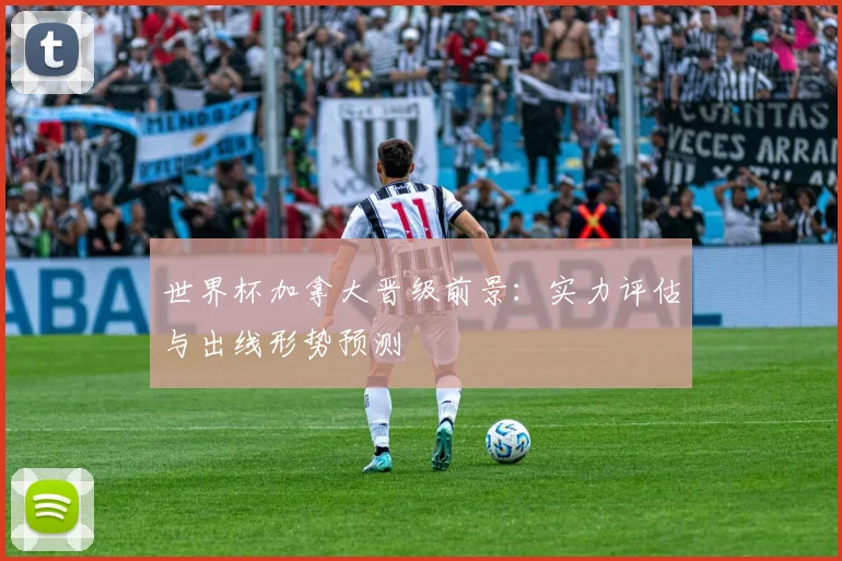 世界杯加拿大晋级前景：实力评估与出线形势预测