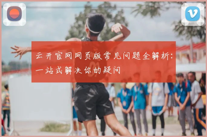 云开官网网页版常见问题全解析：一站式解决你的疑问