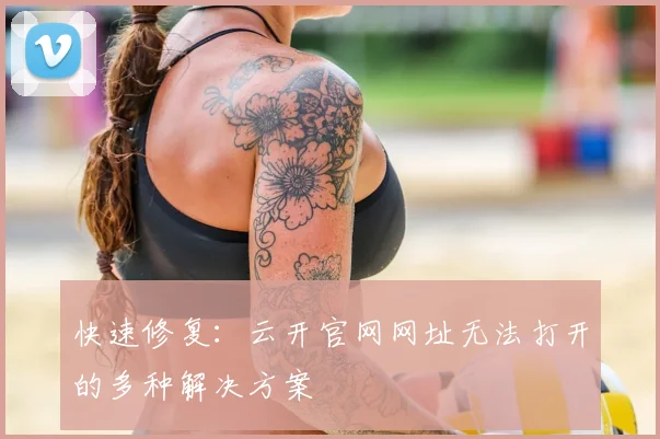 快速修复：云开官网网址无法打开的多种解决方案
