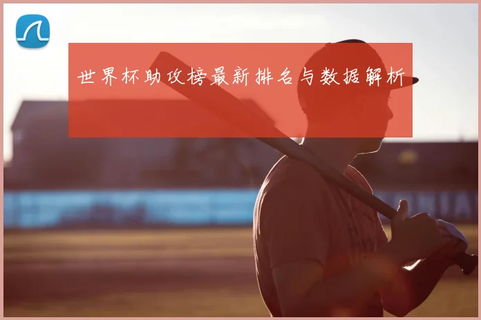 世界杯助攻榜最新排名与数据解析