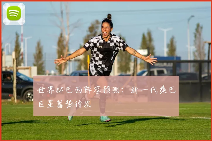世界杯巴西阵容预测：新一代桑巴巨星蓄势待发