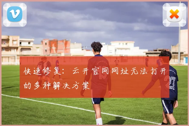 快速修复：云开官网网址无法打开的多种解决方案