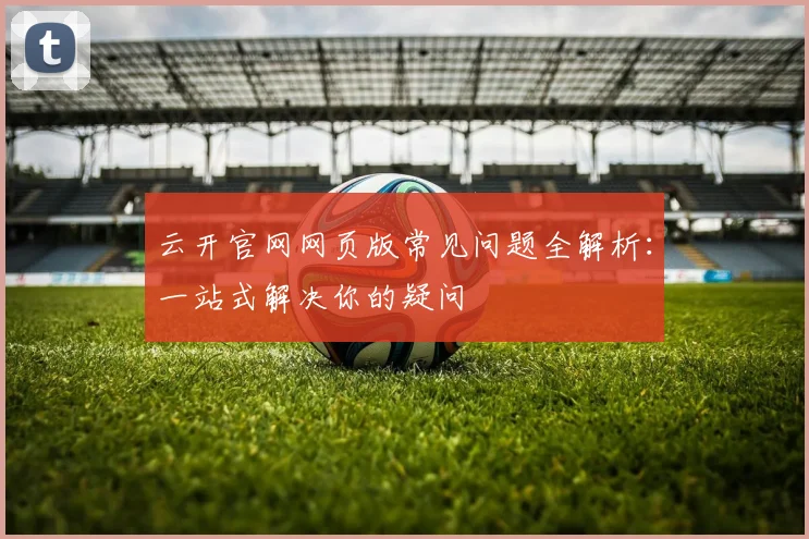 云开官网网页版常见问题全解析：一站式解决你的疑问