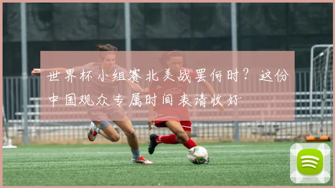 世界杯小组赛北美战罢何时？这份中国观众专属时间表请收好