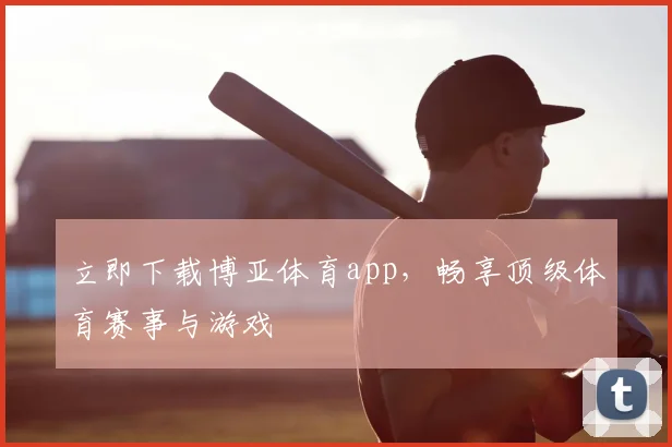 立即下载博亚体育app，畅享顶级体育赛事与游戏