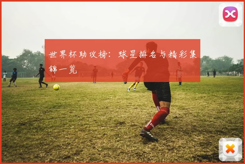 世界杯助攻榜：球星排名与精彩集锦一览