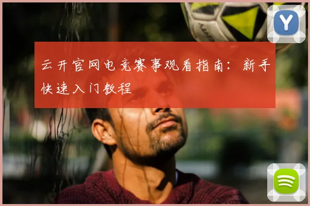 云开官网电竞赛事观看指南：新手快速入门教程