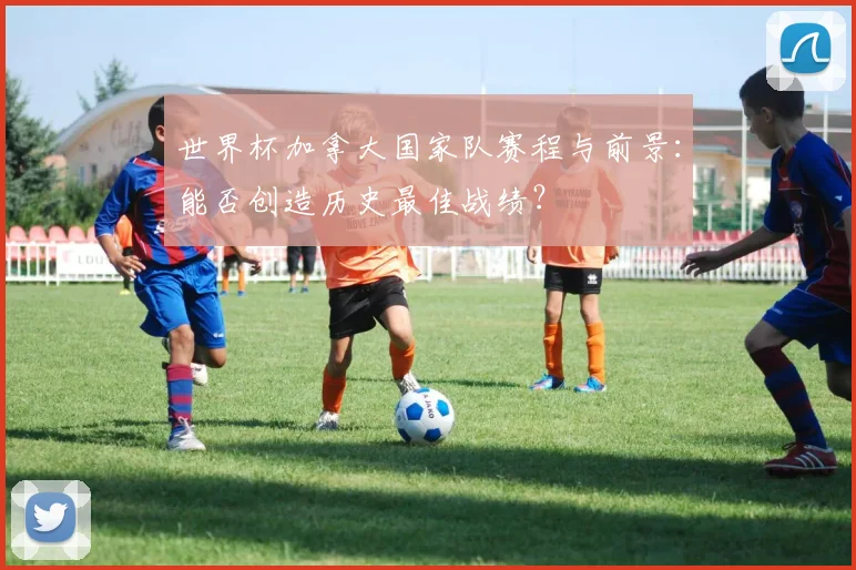 世界杯加拿大国家队赛程与前景：能否创造历史最佳战绩？