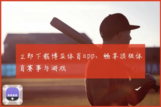 立即下载博亚体育app，畅享顶级体育赛事与游戏