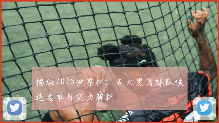 揭秘2026世界杯：五大黑马球队候选名单与实力解析