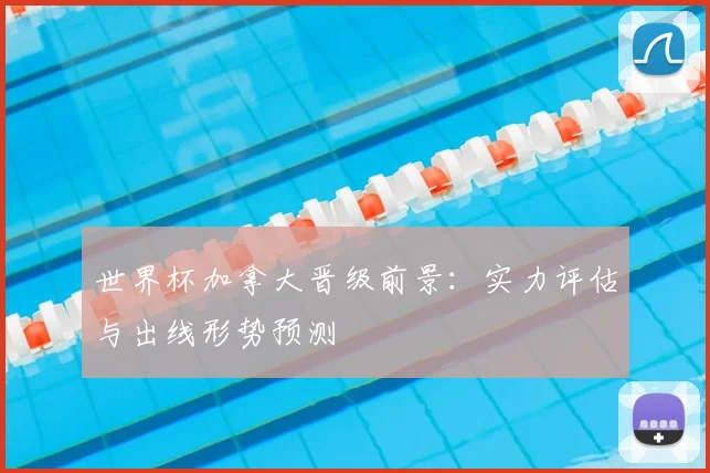世界杯加拿大晋级前景：实力评估与出线形势预测