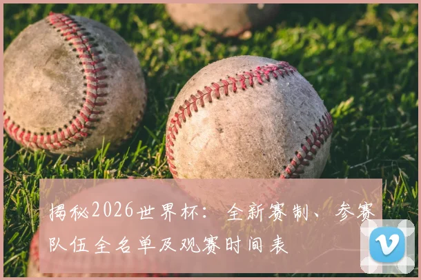 揭秘2026世界杯：全新赛制、参赛队伍全名单及观赛时间表