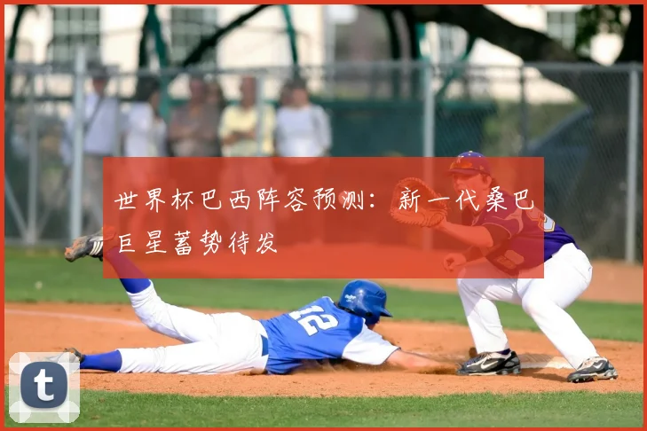 世界杯巴西阵容预测：新一代桑巴巨星蓄势待发