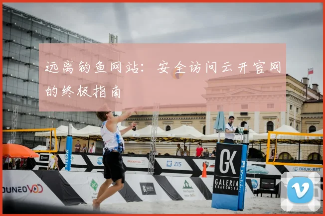 远离钓鱼网站：安全访问云开官网的终极指南